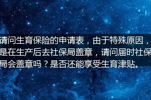 请问生育保险的申请表，由于特殊原因，是在生产后去社保局盖章，请问届时社保局会盖章吗？是否还能享受生育津贴。