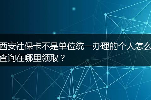 西安社保卡不是单位统一办理的个人怎么查询在哪里领取？