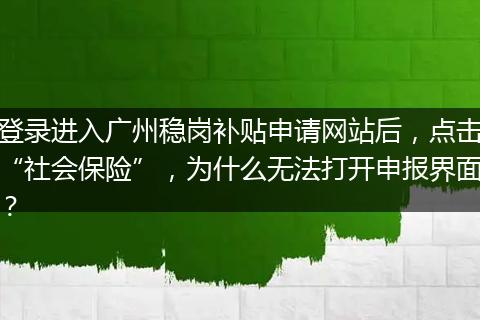 登录进入广州稳岗补贴申请网站后，点击“社会保险”，为什么无法打开申报界面？