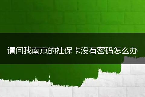 请问我南京的社保卡没有密码怎么办