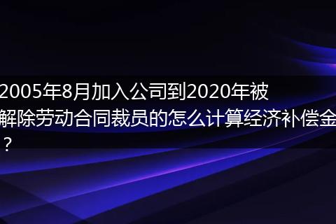 2005年8月加入公司到2020年被解除劳动合同裁员的怎么计算经济补偿金？