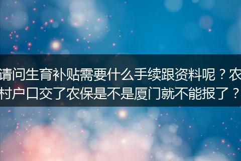 请问生育补贴需要什么手续跟资料呢？农村户口交了农保是不是厦门就不能报了？