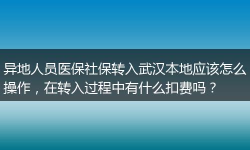 异地人员医保社保转入武汉本地应该怎么操作，在转入过程中有什么扣费吗？