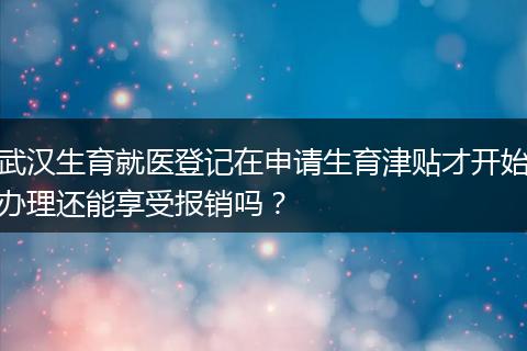 武汉生育就医登记在申请生育津贴才开始办理还能享受报销吗？