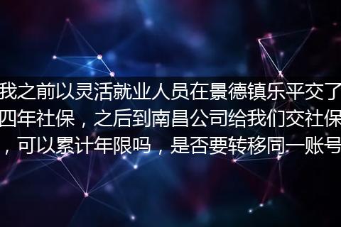 我之前以灵活就业人员在景德镇乐平交了四年社保，之后到南昌公司给我们交社保，可以累计年限吗，是否要转移同一账号