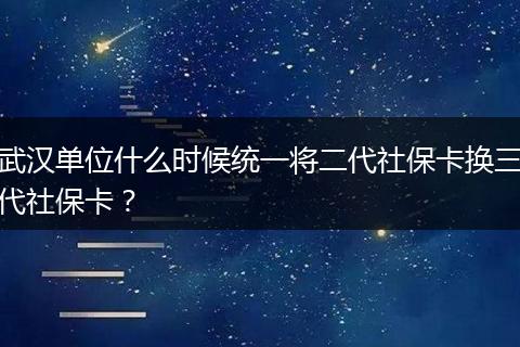 武汉单位什么时候统一将二代社保卡换三代社保卡？