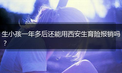 生小孩一年多后还能用西安生育险报销吗？