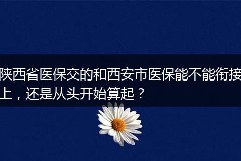 陕西省医保交的和西安市医保能不能衔接上，还是从头开始算起？