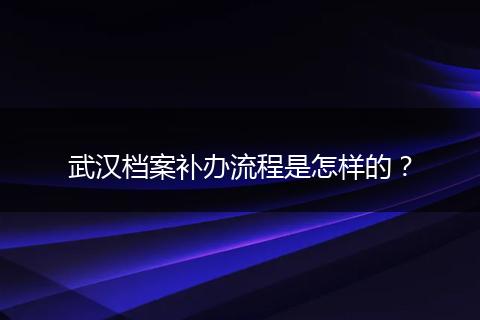 武汉档案补办流程是怎样的？