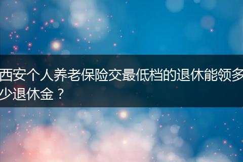 西安个人养老保险交最低档的退休能领多少退休金？