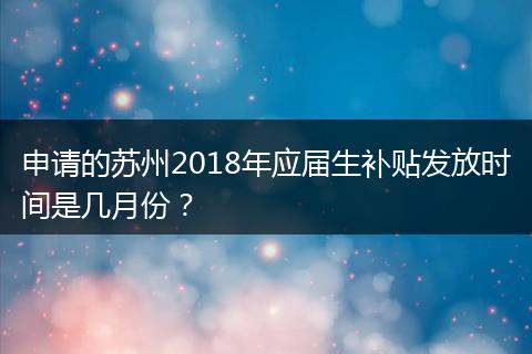 申请的苏州2018年应届生补贴发放时间是几月份？