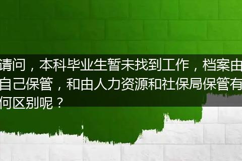 请问，本科毕业生暂未找到工作，档案由自己保管，和由人力资源和社保局保管有何区别呢？