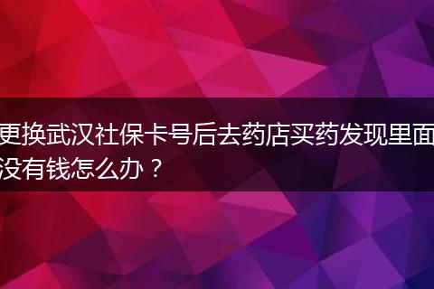 更换武汉社保卡号后去药店买药发现里面没有钱怎么办？