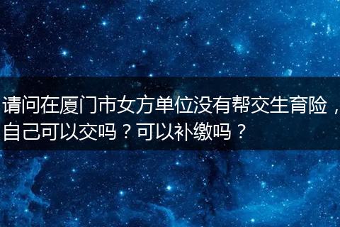 请问在厦门市女方单位没有帮交生育险，自己可以交吗？可以补缴吗？