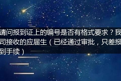 请问报到证上的编号是否有格式要求？我司接收的应届生（已经通过审批，只差报到手续）