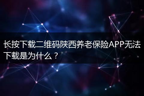 长按下载二维码陕西养老保险APP无法下载是为什么？