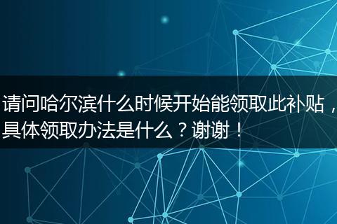 请问哈尔滨什么时候开始能领取此补贴，具体领取办法是什么？谢谢！