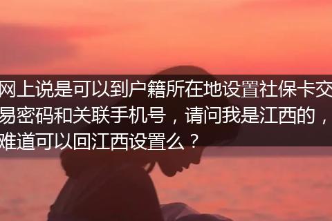 网上说是可以到户籍所在地设置社保卡交易密码和关联手机号，请问我是江西的，难道可以回江西设置么？