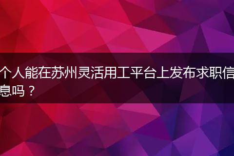 个人能在苏州灵活用工平台上发布求职信息吗？