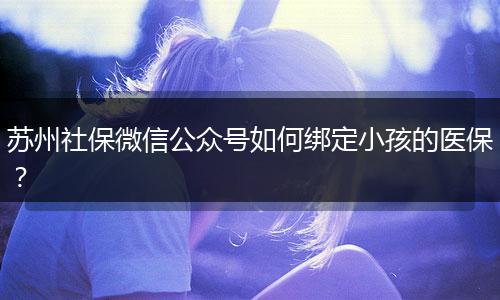 苏州社保微信公众号如何绑定小孩的医保?
