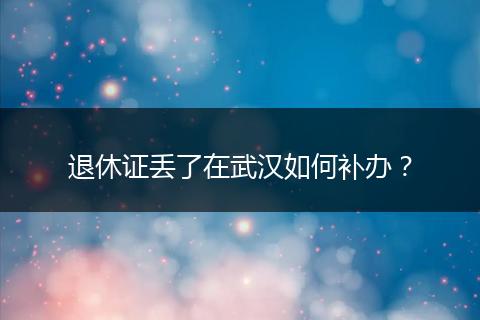 退休证丢了在武汉如何补办？