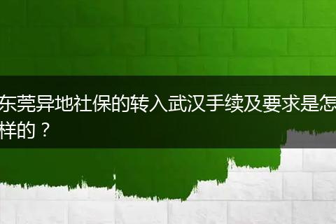 东莞异地社保的转入武汉手续及要求是怎样的？