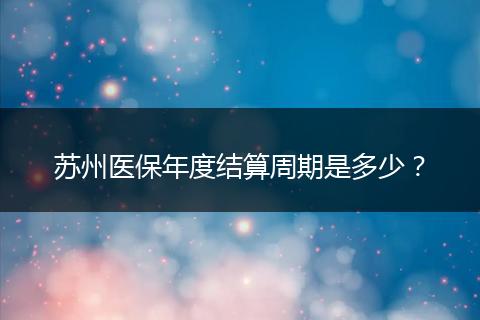 苏州医保年度结算周期是多少？