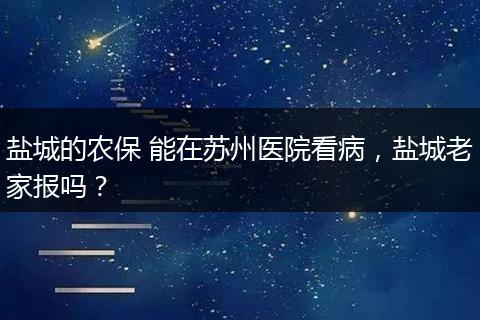 盐城的农保 能在苏州医院看病，盐城老家报吗？