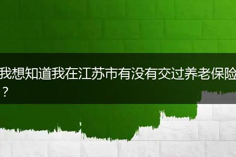 我想知道我在江苏市有没有交过养老保险？