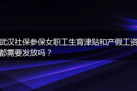 武汉社保参保女职工生育津贴和产假工资都需要发放吗？
