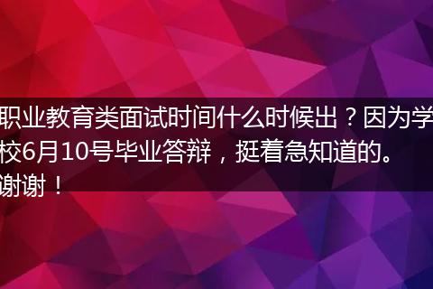 职业教育类面试时间什么时候出？因为学校6月10号毕业答辩，挺着急知道的。谢谢！