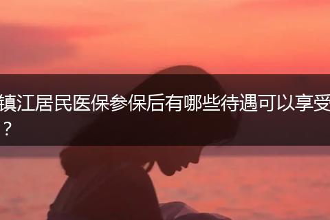 镇江居民医保参保后有哪些待遇可以享受？