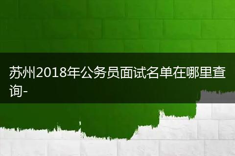 苏州2018年公务员面试名单在哪里查询-