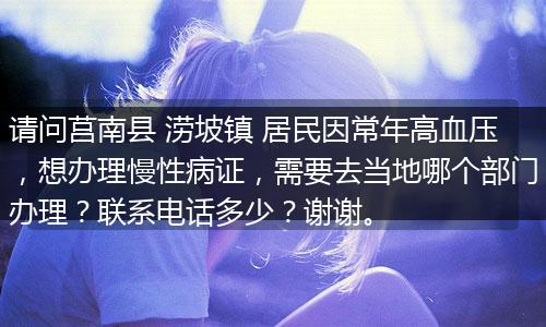请问莒南县 涝坡镇 居民因常年高血压，想办理慢性病证，需要去当地哪个部门办理？联系电话多少？谢谢。