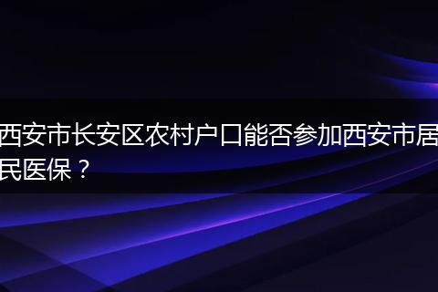 西安市长安区农村户口能否参加西安市居民医保？