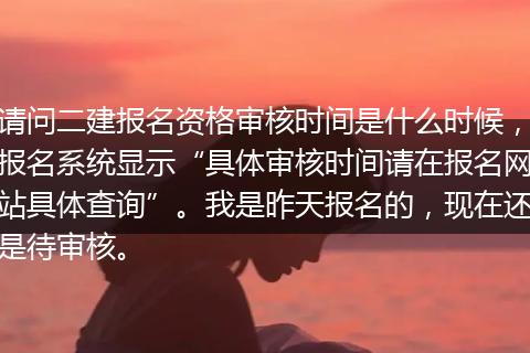 请问二建报名资格审核时间是什么时候，报名系统显示“具体审核时间请在报名网站具体查询”。我是昨天报名的，现在还是待审核。