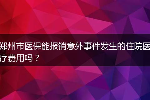 郑州市医保能报销意外事件发生的住院医疗费用吗？