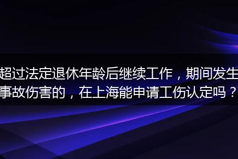 超过法定退休年龄后继续工作，期间发生事故伤害的，在上海能申请工伤认定吗？