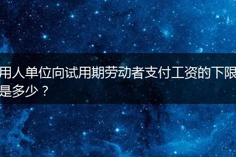 用人单位向试用期劳动者支付工资的下限是多少？