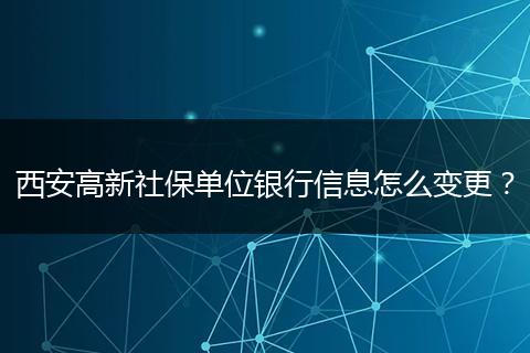西安高新社保单位银行信息怎么变更？