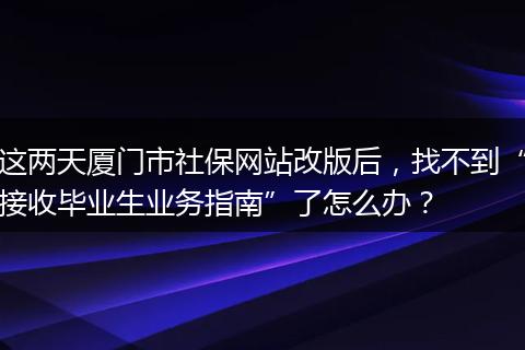 这两天厦门市社保网站改版后，找不到“接收毕业生业务指南”了怎么办？