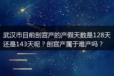 武汉市目前剖宫产的产假天数是128天还是143天呢？剖宫产属于难产吗？