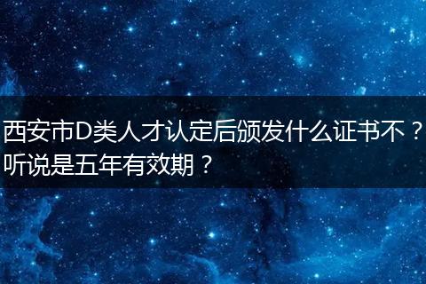 西安市D类人才认定后颁发什么证书不？听说是五年有效期？