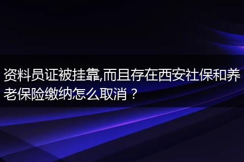 资料员证被挂靠,而且存在西安社保和养老保险缴纳怎么取消？