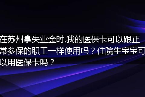 在苏州拿失业金时,我的医保卡可以跟正常参保的职工一样使用吗？住院生宝宝可以用医保卡吗？