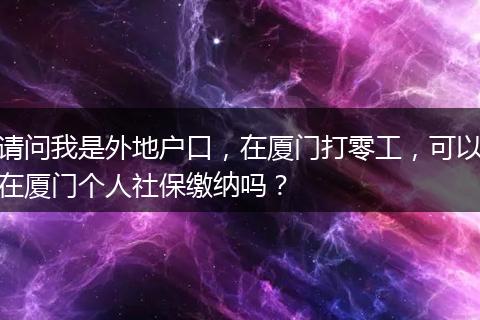 请问我是外地户口，在厦门打零工，可以在厦门个人社保缴纳吗？
