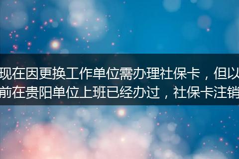 现在因更换工作单位需办理社保卡，但以前在贵阳单位上班已经办过，社保卡注销