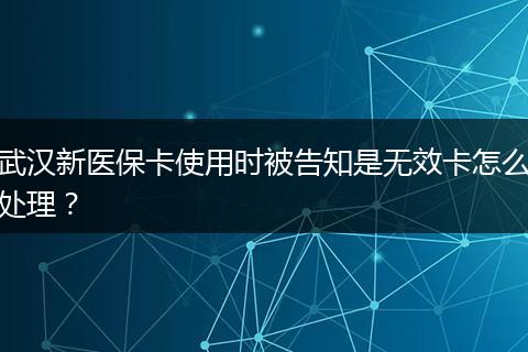 武汉新医保卡使用时被告知是无效卡怎么处理？
