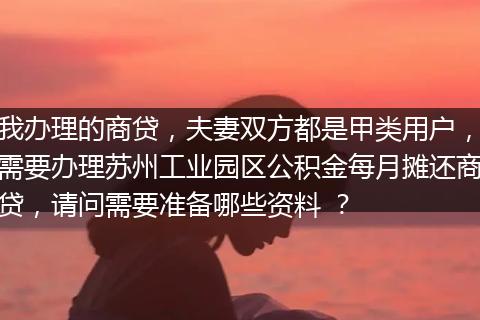 我办理的商贷，夫妻双方都是甲类用户，需要办理苏州工业园区公积金每月摊还商贷，请问需要准备哪些资料 ？