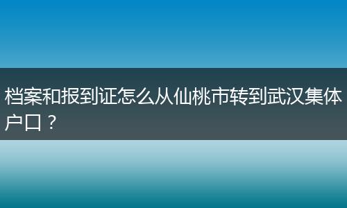 档案和报到证怎么从仙桃市转到武汉集体户口？